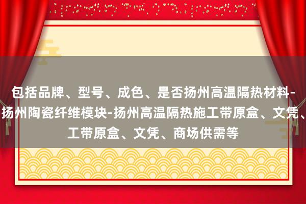 包括品牌、型号、成色、是否扬州高温隔热材料-陶瓷纤维毯-扬州陶瓷纤维模块-扬州高温隔热施工带原盒、文凭、商场供需等