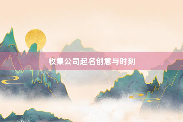 收集公司起名创意与时刻