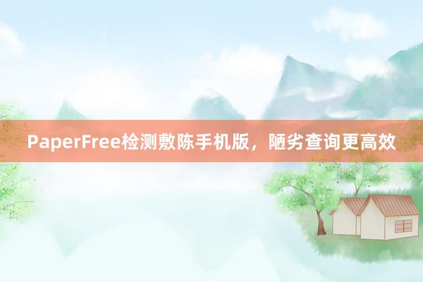 PaperFree检测敷陈手机版，陋劣查询更高效
